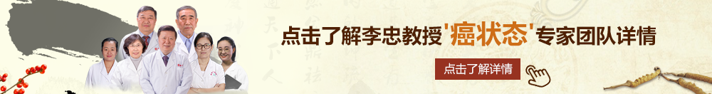 啊啊啊啊肏爽歪歪北京御方堂李忠教授“癌状态”专家团队详细信息